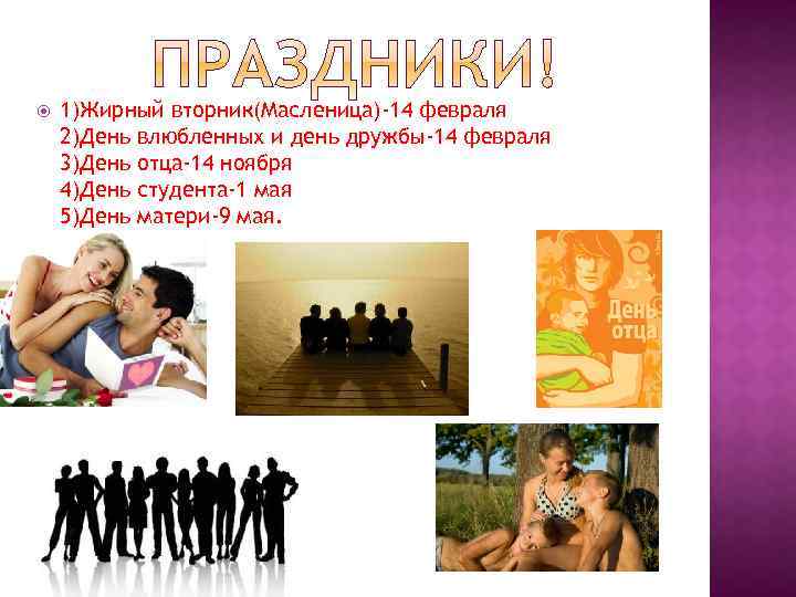  1)Жирный вторник(Масленица)-14 февраля 2)День влюбленных и день дружбы-14 февраля 3)День отца-14 ноября 4)День