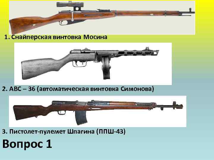1. Снайперская винтовка Мосина 2. АВС – 36 (автоматическая винтовка Симонова) 3. Пистолет-пулемет Шпагина