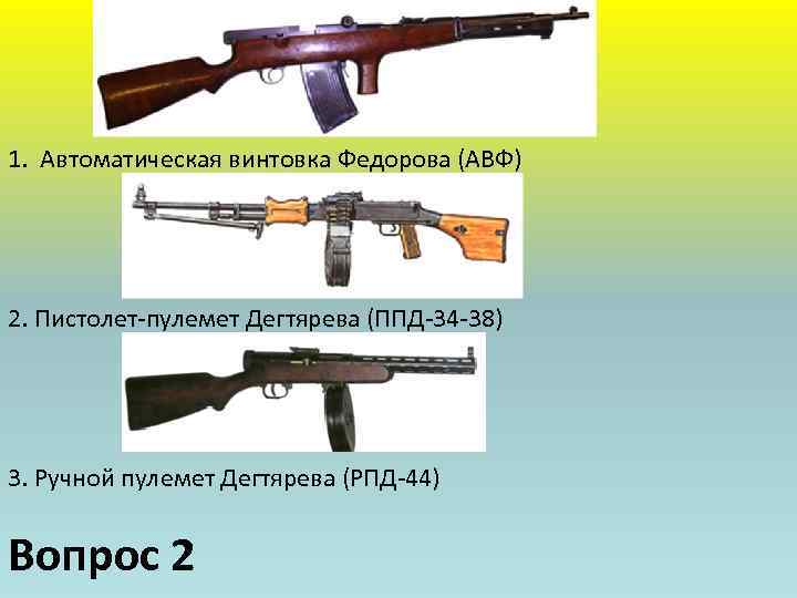 1. Автоматическая винтовка Федорова (АВФ) 2. Пистолет-пулемет Дегтярева (ППД-34 -38) 3. Ручной пулемет Дегтярева