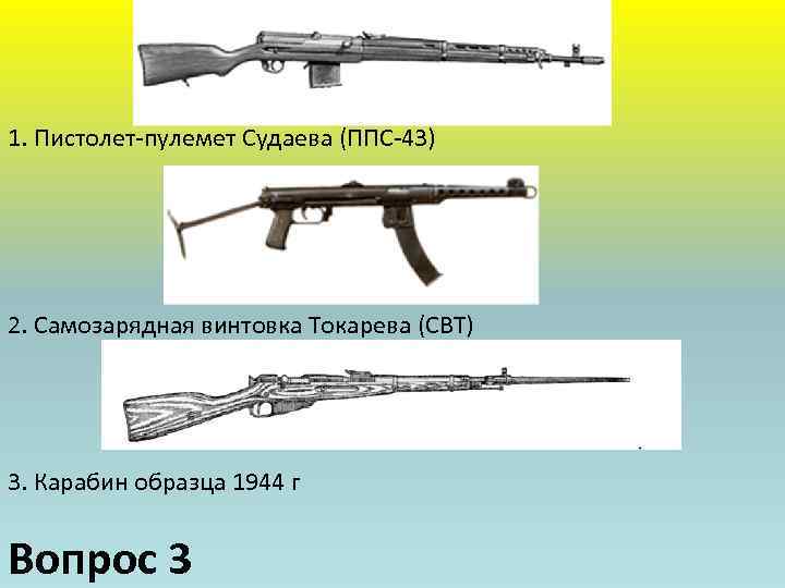 1. Пистолет-пулемет Судаева (ППС-43) 2. Самозарядная винтовка Токарева (СВТ) 3. Карабин образца 1944 г