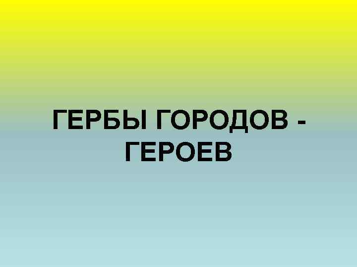 ГЕРБЫ ГОРОДОВ ГЕРОЕВ 
