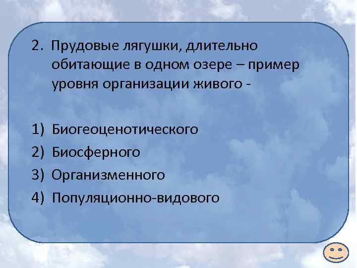 2. Прудовые лягушки, длительно обитающие в одном озере – пример уровня организации живого -