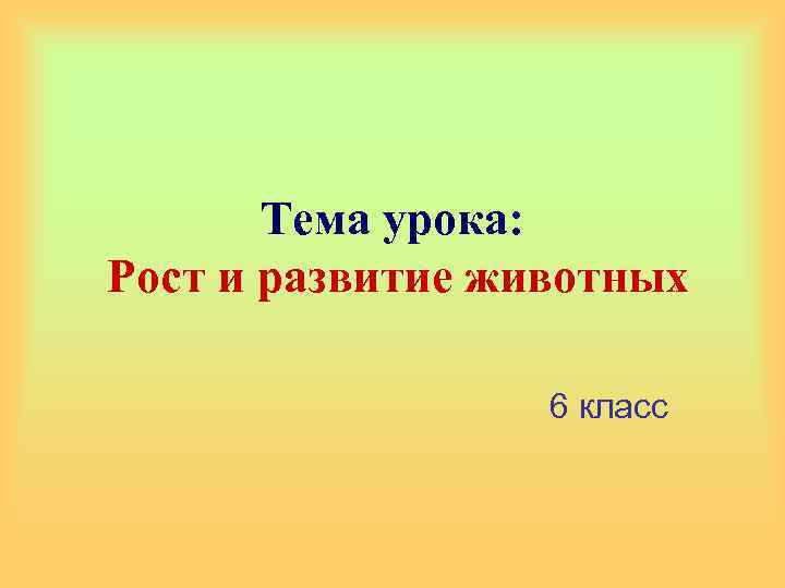 Тема урока: Рост и развитие животных 6 класс 