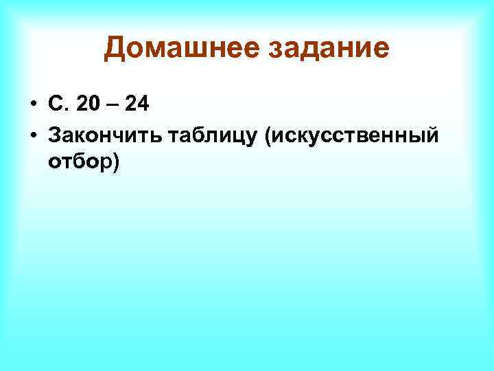 Домашнее задание • С. 20 – 24 • Закончить таблицу (искусственный отбор) 