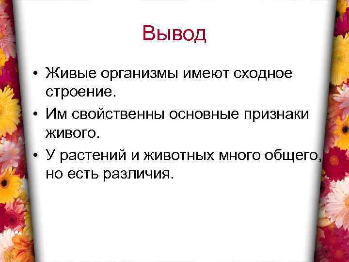 Вывод • Живые организмы имеют сходное строение. • Им свойственны основные признаки живого. •