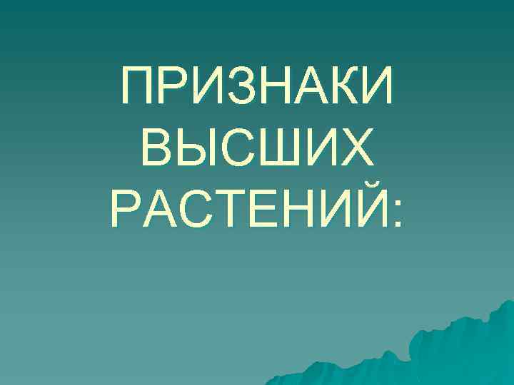 ПРИЗНАКИ ВЫСШИХ РАСТЕНИЙ: 