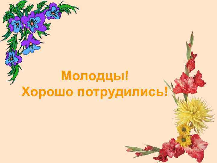 Молодцы! Хорошо потрудились! 