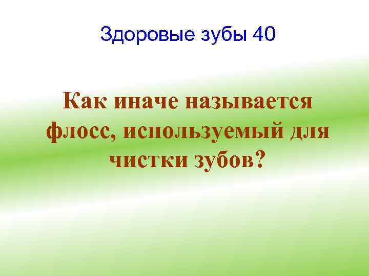 Здоровые зубы 40 Как иначе называется флосс, используемый для чистки зубов? 