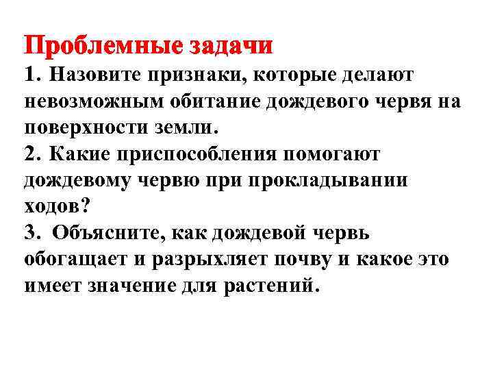 Проблемные задачи 1. Назовите признаки, которые делают невозможным обитание дождевого червя на поверхности земли.