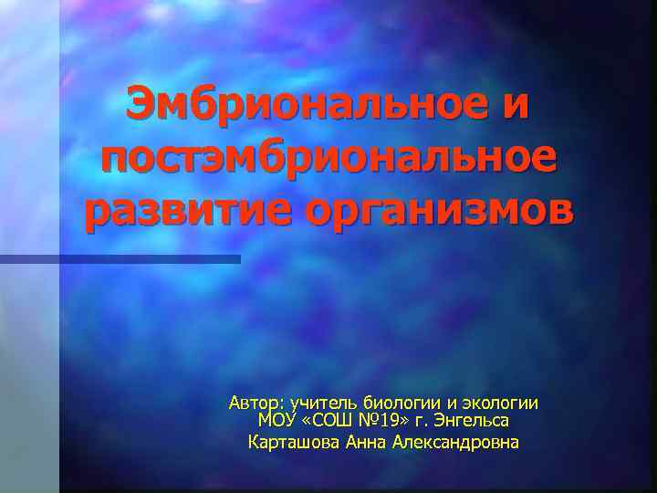 Эмбриональное и постэмбриональное развитие организмов Автор: учитель биологии и экологии МОУ «СОШ № 19»