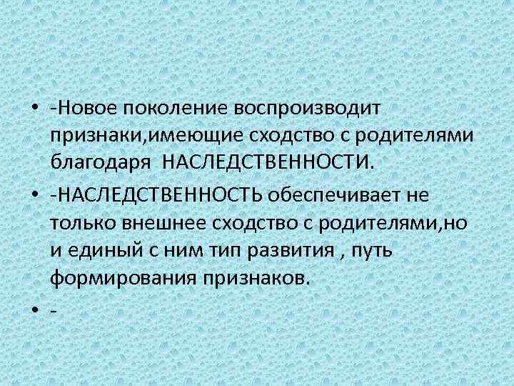  • -Новое поколение воспроизводит признаки, имеющие сходство с родителями благодаря НАСЛЕДСТВЕННОСТИ. • -НАСЛЕДСТВЕННОСТЬ