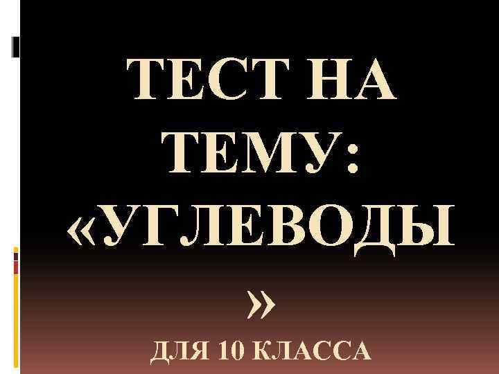 ТЕСТ НА ТЕМУ: «УГЛЕВОДЫ » ДЛЯ 10 КЛАССА 