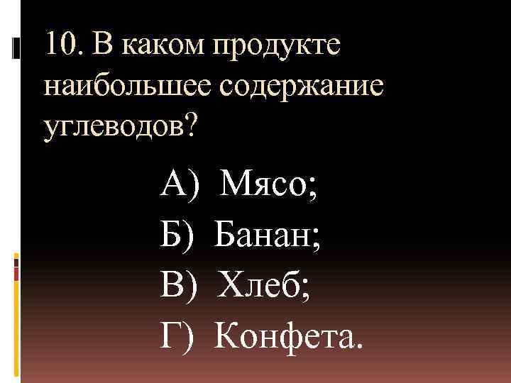 10. В каком продукте наибольшее содержание углеводов? А) Б) В) Г) Мясо; Банан; Хлеб;