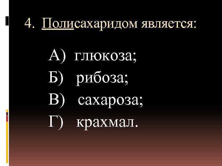 4. Полисахаридом является: А) Б) В) Г) глюкоза; рибоза; сахароза; крахмал. 