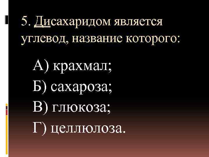5. Дисахаридом является углевод, название которого: А) крахмал; Б) сахароза; В) глюкоза; Г) целлюлоза.