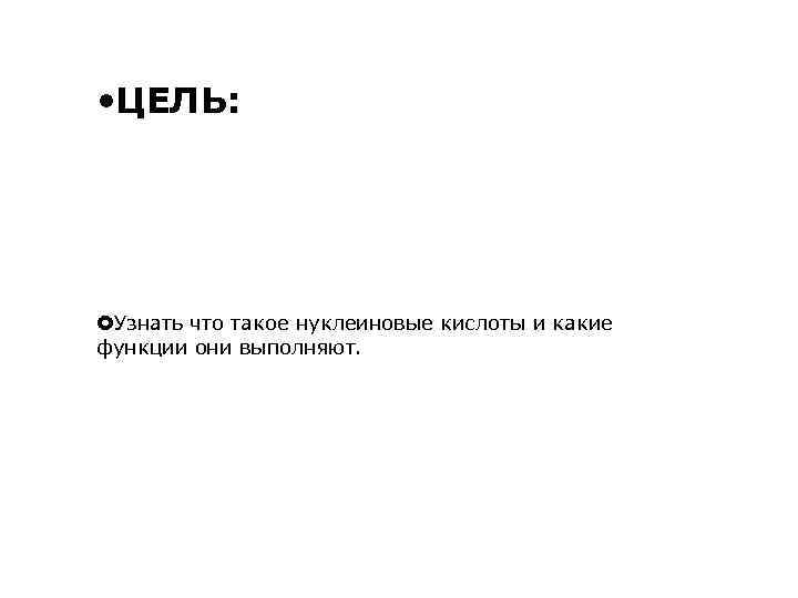  • ЦЕЛЬ: Узнать что такое нуклеиновые кислоты и какие функции они выполняют. 