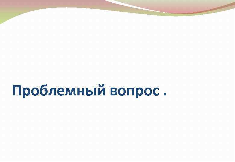 Проблемный вопрос. 