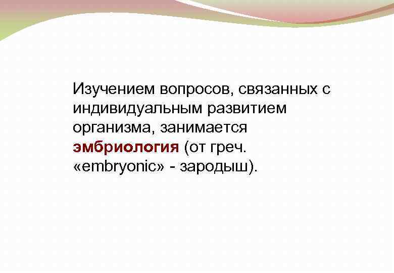 Изучением вопросов, связанных с индивидуальным развитием организма, занимается эмбриология (от греч. «embryonic» - зародыш).