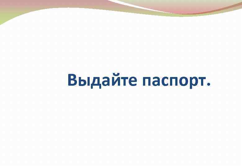  Выдайте паспорт. 