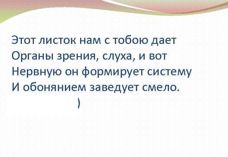 Этот листок нам с тобою дает Органы зрения, слуха, и вот Нервную он формирует