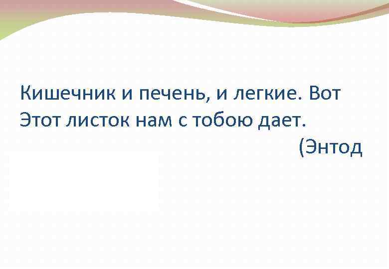 Кишечник и печень, и легкие. Вот Этот листок нам с тобою дает. (Энтод ерма)