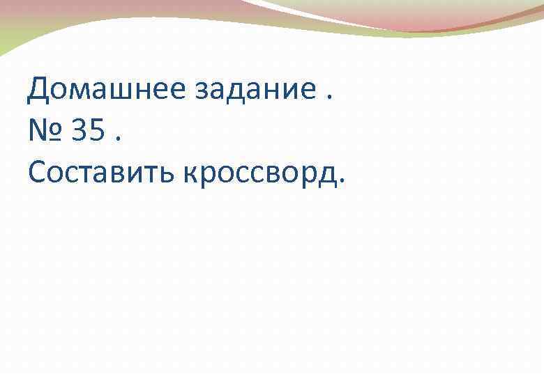 Домашнее задание. № 35. Составить кроссворд. 