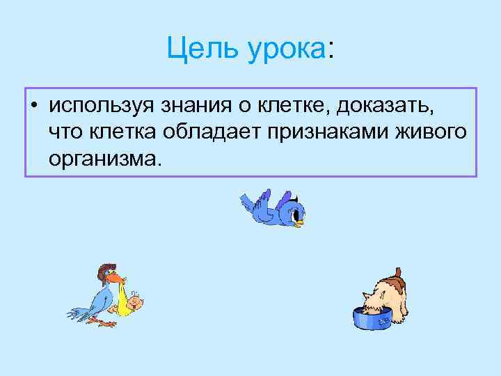 Цель урока: • используя знания о клетке, доказать, что клетка обладает признаками живого организма.