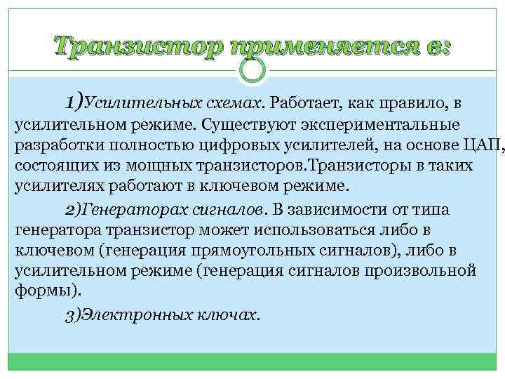 Транзистор применяется в: 1)Усилительных схемах. Работает, как правило, в усилительном режиме. Существуют экспериментальные разработки