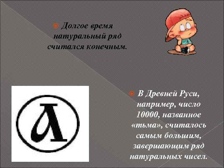 Долгое время натуральный ряд считался конечным. В Древней Руси, например, число 10000, названное «тьма»