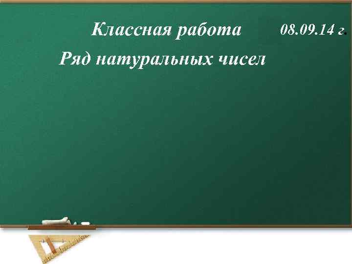 Классная работа Ряд натуральных чисел 08. 09. 14 г. 