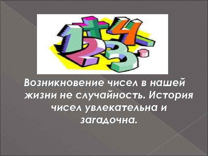 Возникновение чисел в нашей жизни не случайность. История чисел увлекательна и загадочна. 