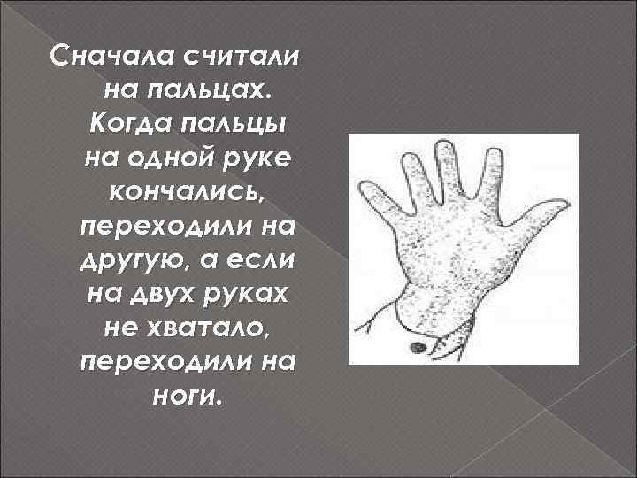 Сначала считали на пальцах. Когда пальцы на одной руке кончались, переходили на другую, а