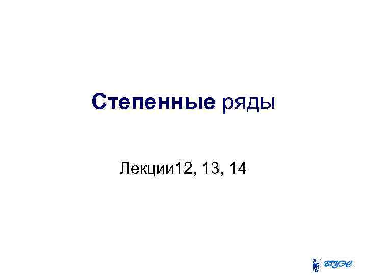 Степенные ряды Лекции 12, 13, 14 