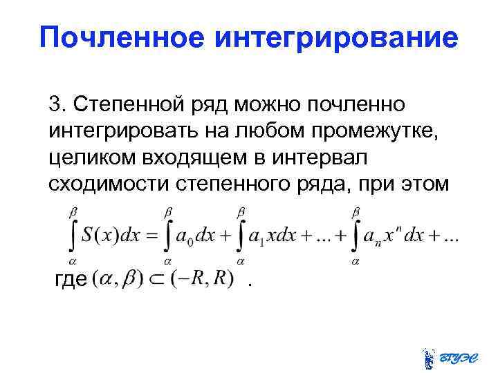 Почленное интегрирование 3. Степенной ряд можно почленно интегрировать на любом промежутке, целиком входящем в