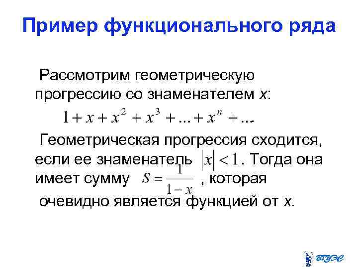 Пример функционального ряда Рассмотрим геометрическую прогрессию со знаменателем х: . Геометрическая прогрессия сходится, если