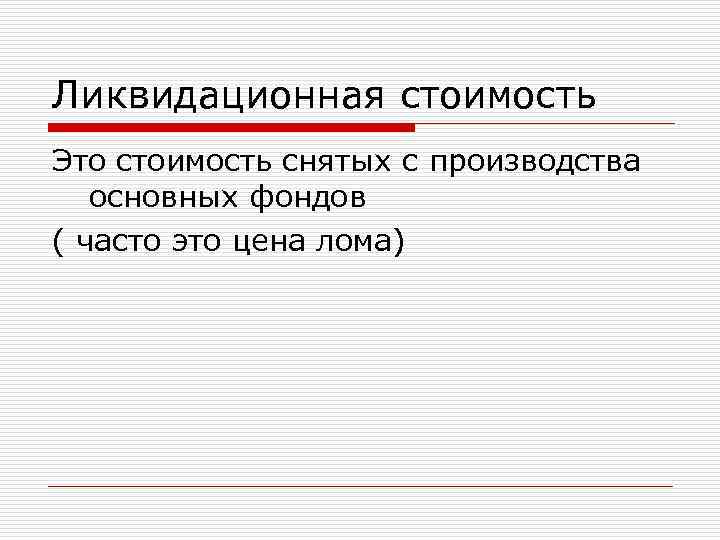 Ликвидационная стоимость Это стоимость снятых с производства основных фондов ( часто это цена лома)