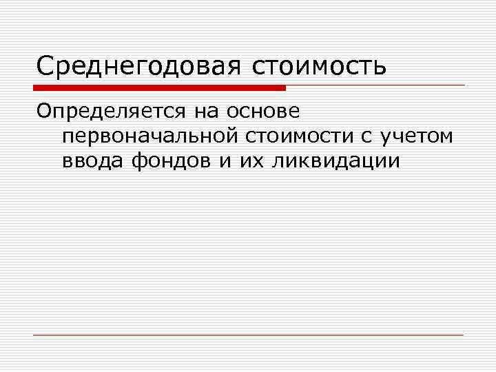 Среднегодовая стоимость Определяется на основе первоначальной стоимости с учетом ввода фондов и их ликвидации