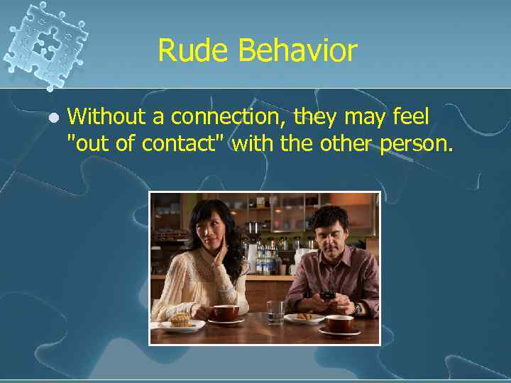 Rude Behavior l Without a connection, they may feel "out of contact" with the