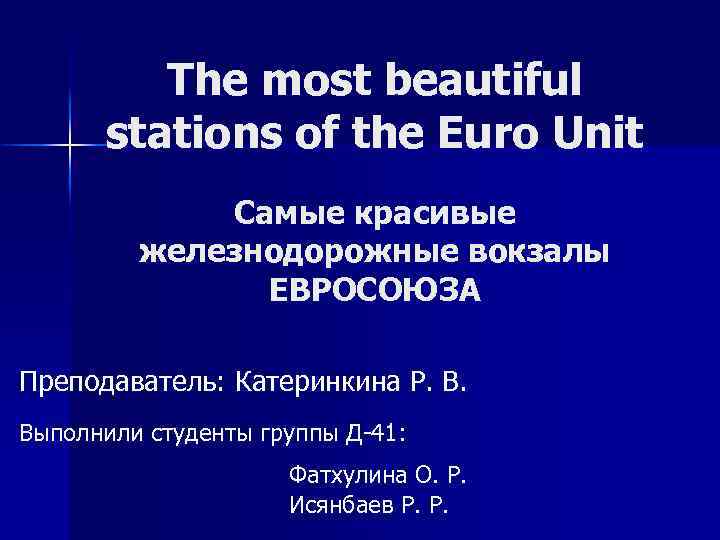 The most beautiful stations of the Euro Unit Самые красивые железнодорожные вокзалы ЕВРОСОЮЗА Преподаватель: