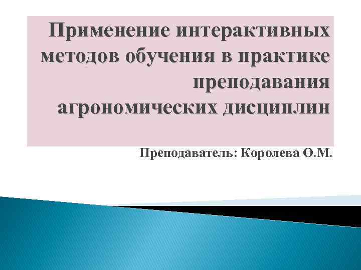 Применение интерактивных методов обучения в практике преподавания агрономических дисциплин Преподаватель: Королева О. М. 
