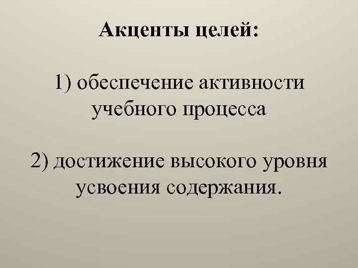 Акценты целей: 1) обеспечение активности учебного процесса 2) достижение высокого уровня усвоения содержания. 