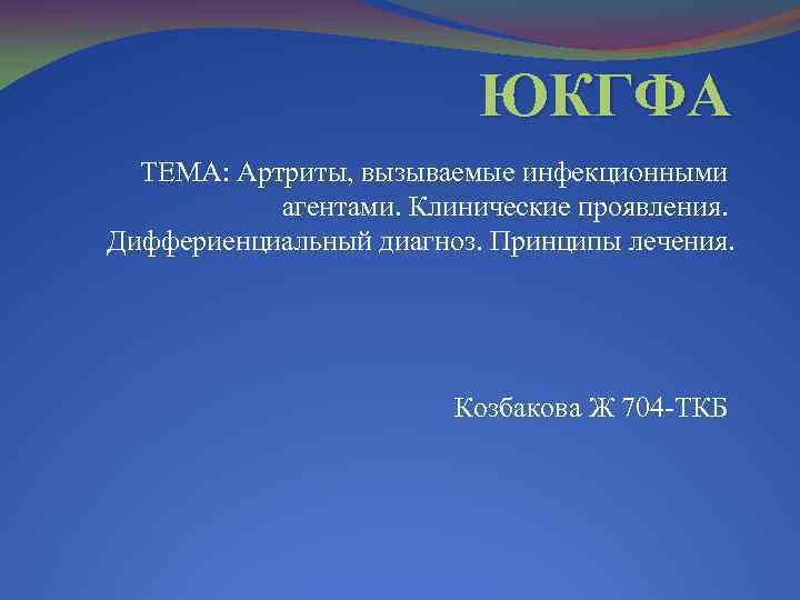 ЮКГФА ТЕМА: Артриты, вызываемые инфекционными агентами. Клинические проявления. Диффериенциальный диагноз. Принципы лечения. Козбакова Ж