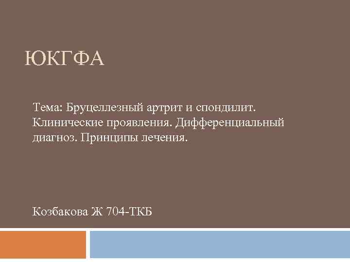 ЮКГФА Тема: Бруцеллезный артрит и спондилит. Клинические проявления. Дифференциальный диагноз. Принципы лечения. Козбакова Ж