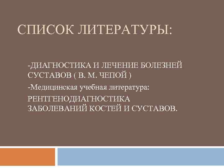 СПИСОК ЛИТЕРАТУРЫ: -ДИАГНОСТИКА И ЛЕЧЕНИЕ БОЛЕЗНЕЙ СУСТАВОВ ( В. М. ЧЕПОЙ ) -Медицинская учебная