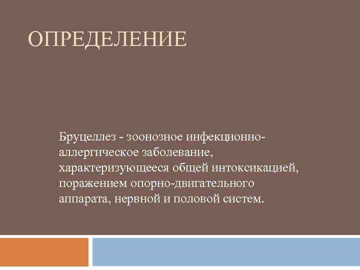 ОПРЕДЕЛЕНИЕ Бруцеллез - зоонозное инфекционноаллергическое заболевание, характеризующееся общей интоксикацией, поражением опорно-двигательного аппарата, нервной и