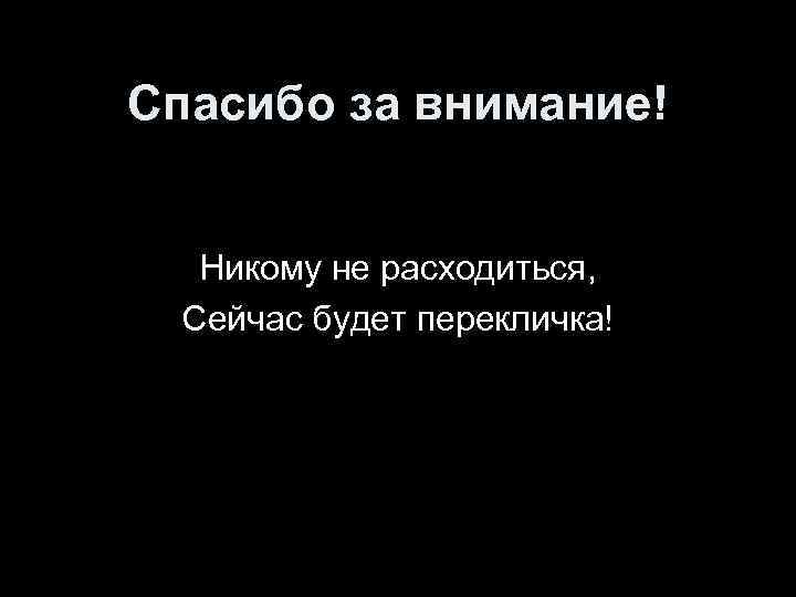 Спасибо за внимание! Никому не расходиться, Сейчас будет перекличка! 