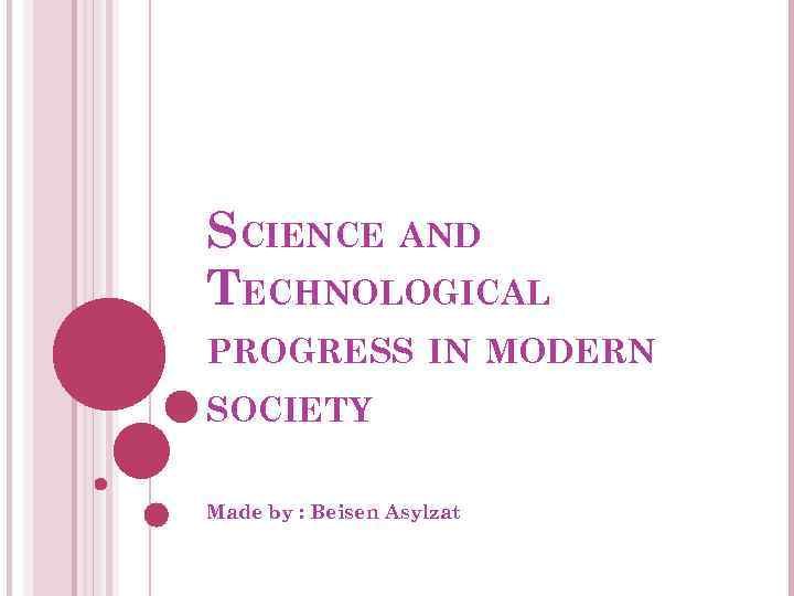 SCIENCE AND TECHNOLOGICAL PROGRESS IN MODERN SOCIETY Made by : Beisen Asylzat 