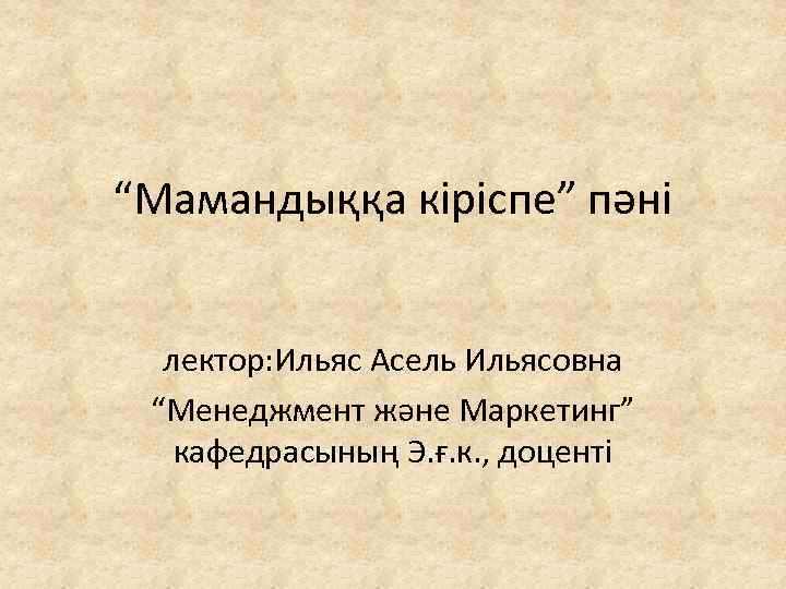 “Мамандыққа кіріспе” пәні лектор: Ильяс Асель Ильясовна “Менеджмент және Маркетинг” кафедрасының Э. ғ. к.