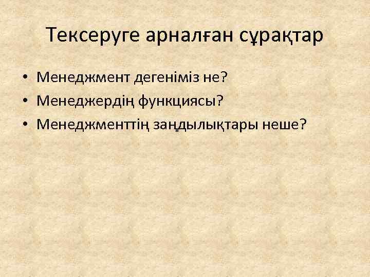 Тексеруге арналған сұрақтар • Менеджмент дегеніміз не? • Менеджердің функциясы? • Менеджменттің заңдылықтары неше?