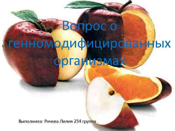 Вопрос о генномодифицированных организмах Выполнила: Рочева Лилия 234 группа 